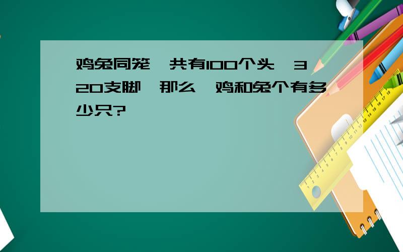 鸡兔同笼,共有100个头,320支脚,那么,鸡和兔个有多少只?