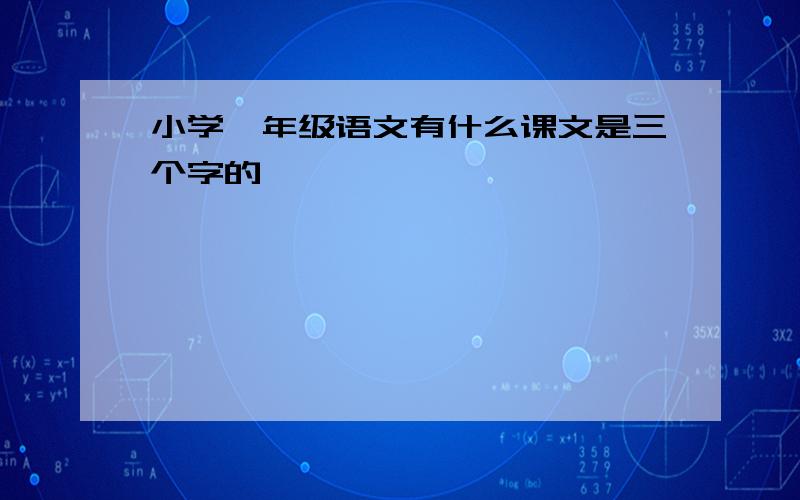 小学一年级语文有什么课文是三个字的