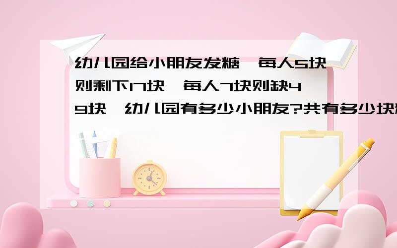 幼儿园给小朋友发糖,每人5块则剩下17块,每人7块则缺49块,幼儿园有多少小朋友?共有多少块糖?