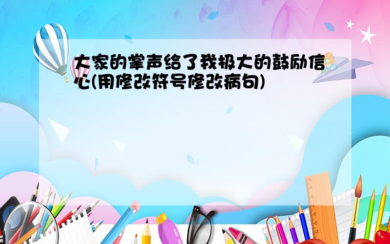 大家的掌声给了我极大的鼓励信心(用修改符号修改病句)