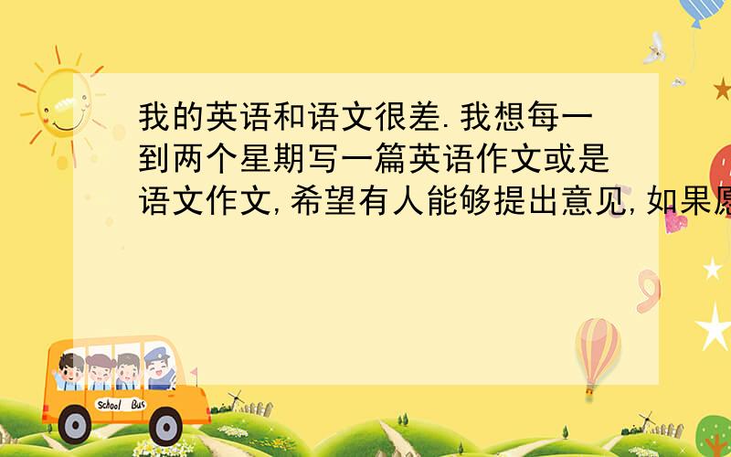 我的英语和语文很差.我想每一到两个星期写一篇英语作文或是语文作文,希望有人能够提出意见,如果愿意请留言.