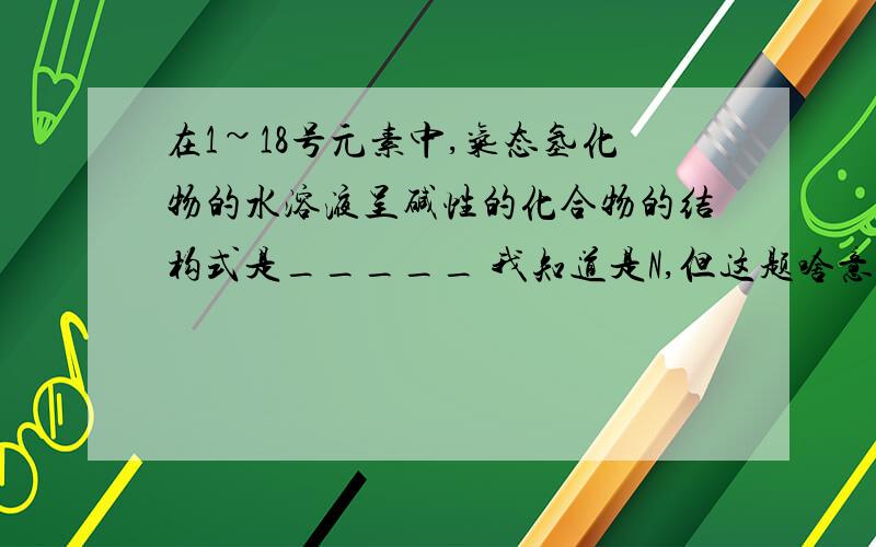 在1~18号元素中,气态氢化物的水溶液呈碱性的化合物的结构式是_____ 我知道是N,但这题啥意思?