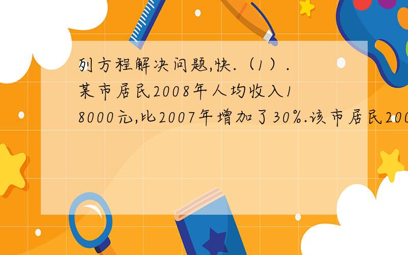 列方程解决问题,快.（1）.某市居民2008年人均收入18000元,比2007年增加了30%.该市居民2007年人均收入是多少?（2）.一辆客车和一辆货车同时从相距300千米的两地相向开出,3小时后相遇.货车每小