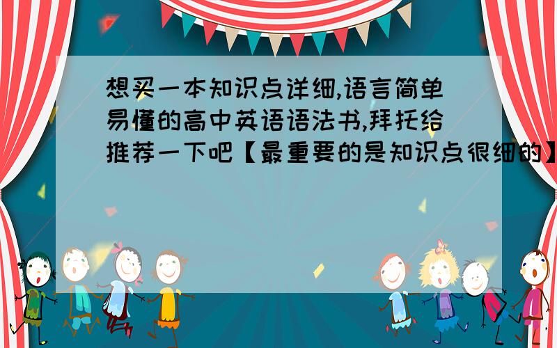 想买一本知识点详细,语言简单易懂的高中英语语法书,拜托给推荐一下吧【最重要的是知识点很细的】谢谢咯