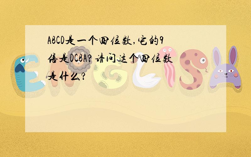 ABCD是一个四位数,它的9倍是DCBA?请问这个四位数是什么?