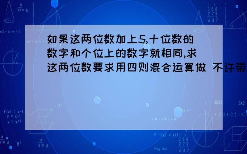 如果这两位数加上5,十位数的数字和个位上的数字就相同,求这两位数要求用四则混合运算做 不许带x y 一个两位数 个位数是十位数的4倍如果这两位数加上5,十位数的数字和个位上的数字就相