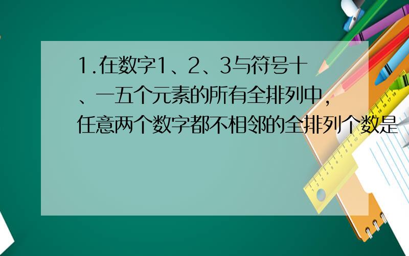 1.在数字1、2、3与符号十、一五个元素的所有全排列中,任意两个数字都不相邻的全排列个数是（）A.6 B.12 C.18 D.242.由数字0、1、2、3、4、5组成无重复的三位偶数的个数是（）A.130 B.60 C.52 D.503.5