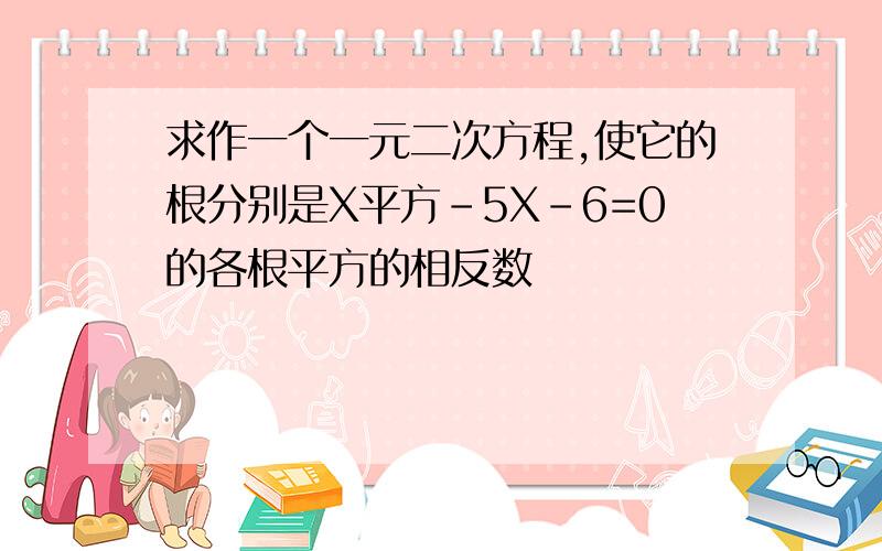 求作一个一元二次方程,使它的根分别是X平方-5X-6=0的各根平方的相反数