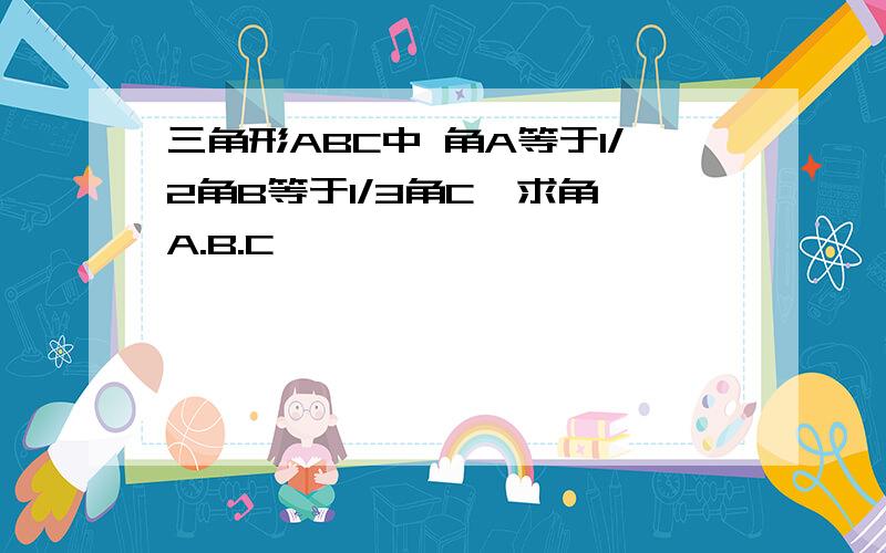 三角形ABC中 角A等于1/2角B等于1/3角C  求角A.B.C