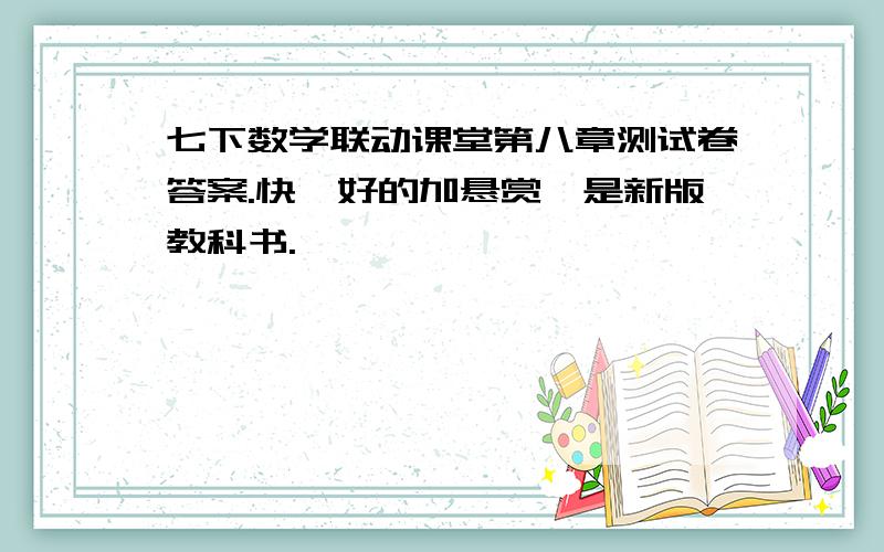 七下数学联动课堂第八章测试卷答案.快,好的加悬赏,是新版教科书.