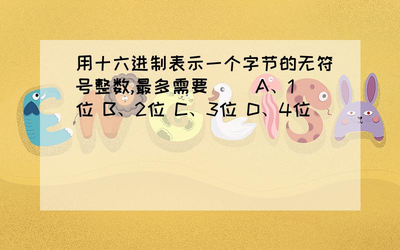 用十六进制表示一个字节的无符号整数,最多需要( )A、1位 B、2位 C、3位 D、4位