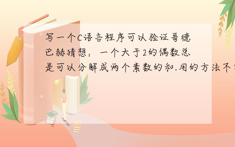 写一个C语言程序可以验证哥德巴赫猜想：一个大于2的偶数总是可以分解成两个素数的和.用的方法不要太深奥