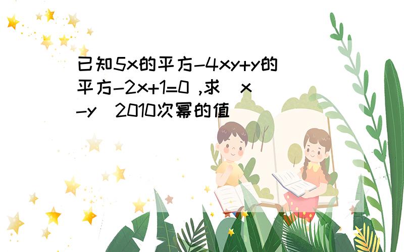 已知5x的平方-4xy+y的平方-2x+1=0 ,求（x-y）2010次幂的值