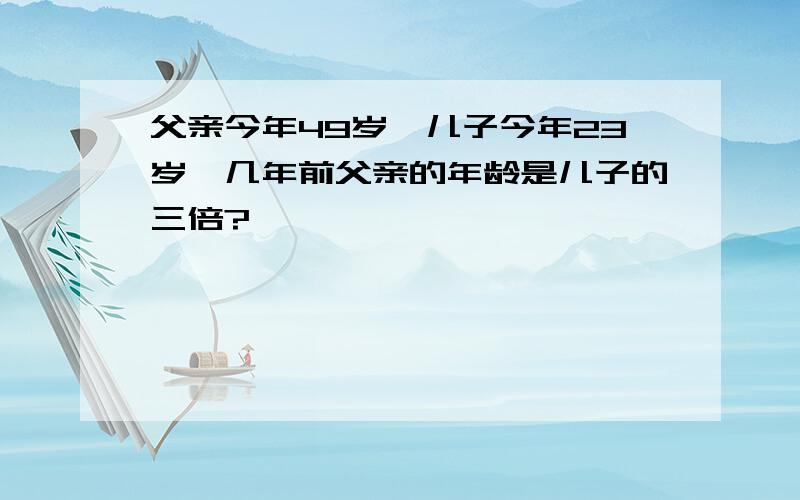 父亲今年49岁,儿子今年23岁,几年前父亲的年龄是儿子的三倍?