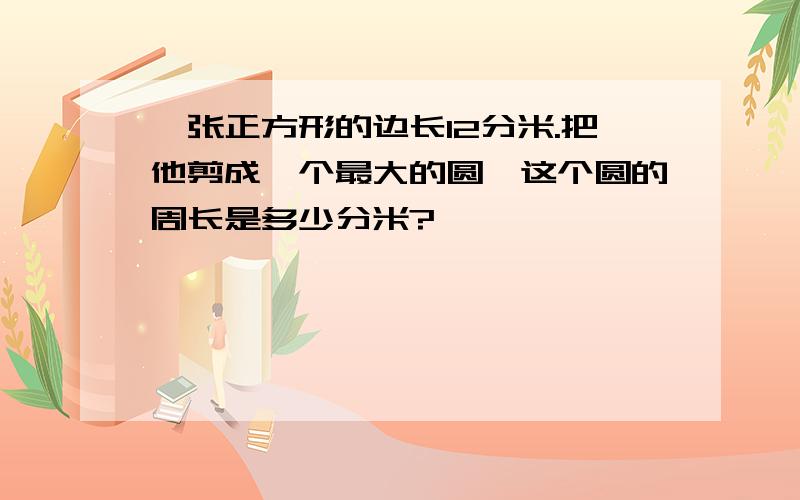 一张正方形的边长12分米.把他剪成一个最大的圆,这个圆的周长是多少分米?