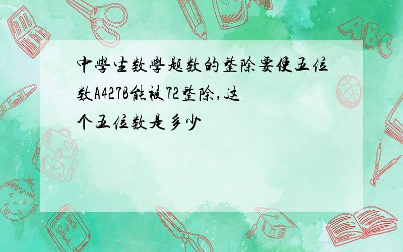 中学生数学题数的整除要使五位数A427B能被72整除,这个五位数是多少