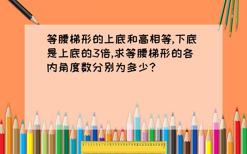 等腰梯形的上底和高相等,下底是上底的3倍,求等腰梯形的各内角度数分别为多少?