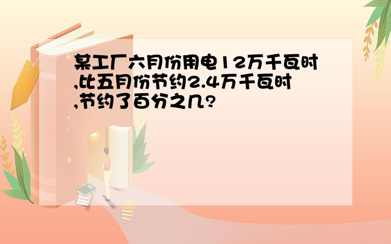 某工厂六月份用电12万千瓦时,比五月份节约2.4万千瓦时,节约了百分之几?