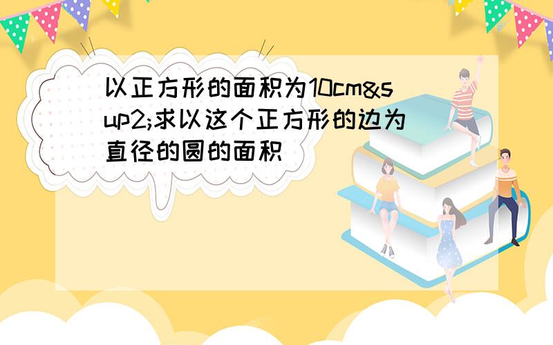 以正方形的面积为10cm²求以这个正方形的边为直径的圆的面积