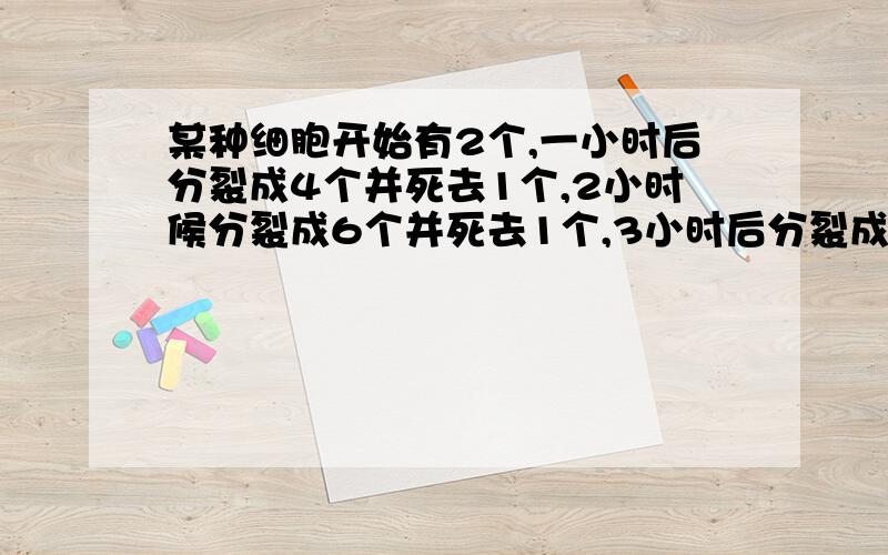 某种细胞开始有2个,一小时后分裂成4个并死去1个,2小时候分裂成6个并死去1个,3小时后分裂成10个并死去一个,……按规律,5小时后细胞存活多少个?要求有解释说明.