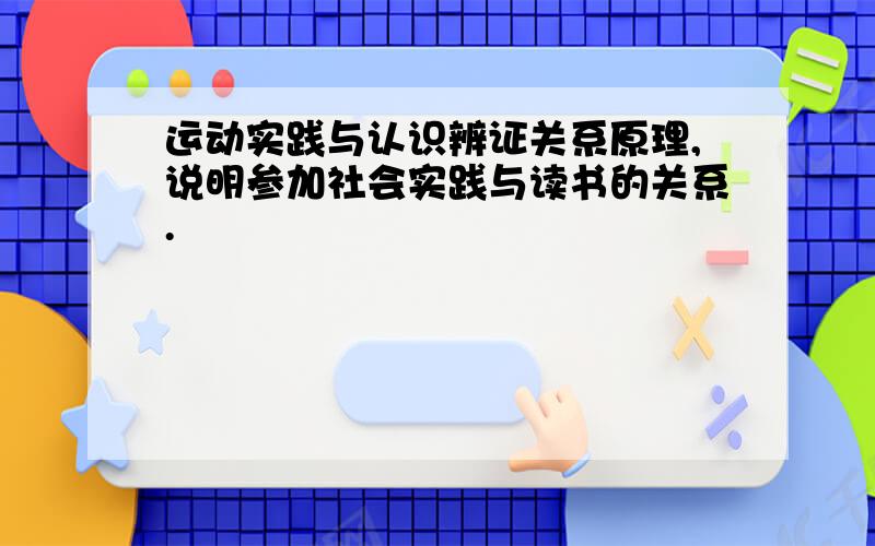 运动实践与认识辨证关系原理,说明参加社会实践与读书的关系.