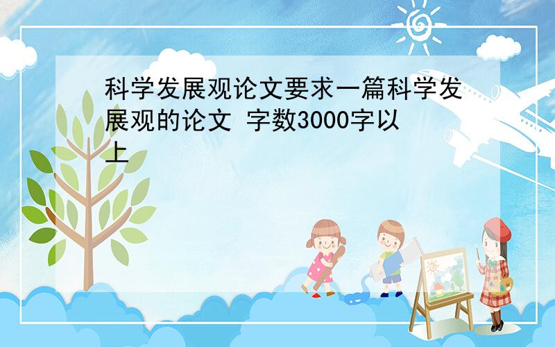 科学发展观论文要求一篇科学发展观的论文 字数3000字以上