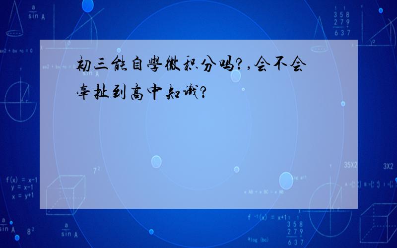 初三能自学微积分吗?,会不会牵扯到高中知识?