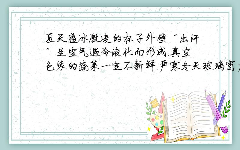 夏天盛冰激凌的杯子外壁“出汗”是空气遇冷液化而形成.真空包装的蔬菜一定不新鲜.严寒冬天玻璃窗户上的冰花,是由于水蒸气遇冷后在窗户玻璃外层凝华形成的.