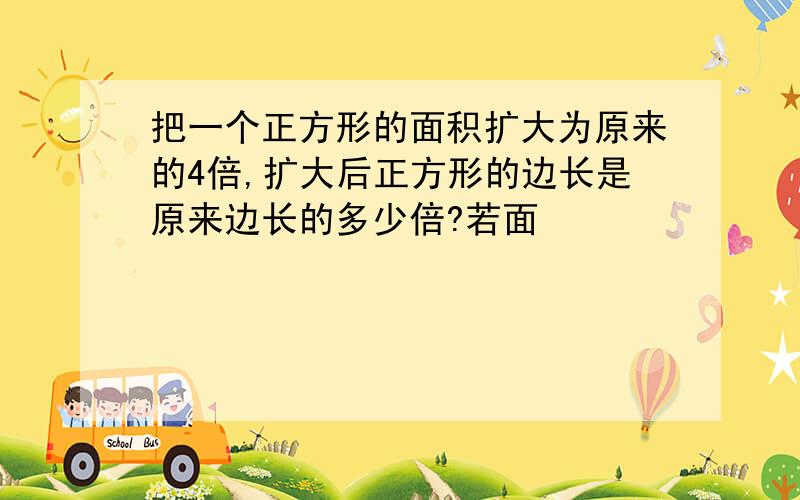 把一个正方形的面积扩大为原来的4倍,扩大后正方形的边长是原来边长的多少倍?若面