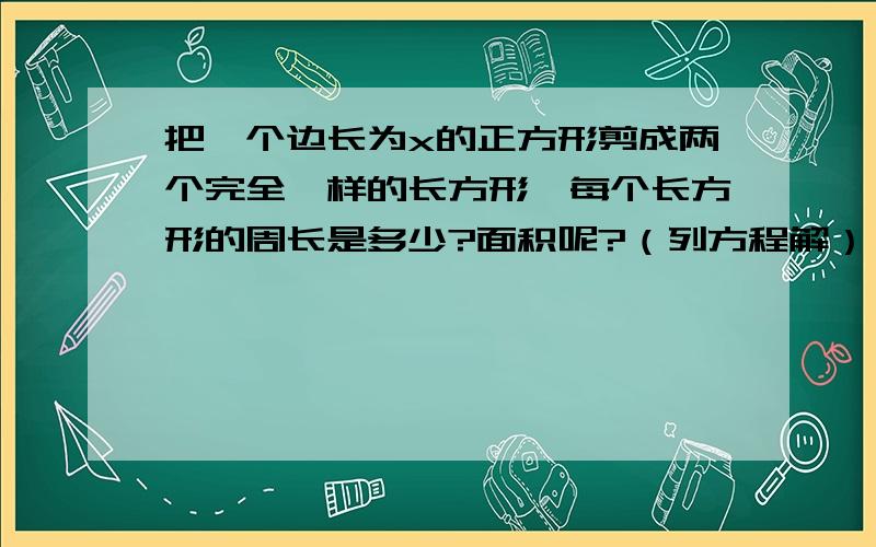 把一个边长为x的正方形剪成两个完全一样的长方形,每个长方形的周长是多少?面积呢?（列方程解）