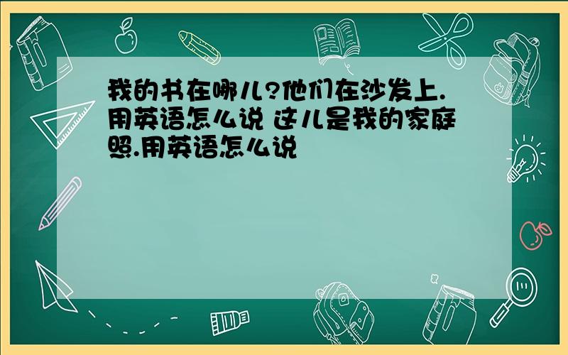 我的书在哪儿?他们在沙发上.用英语怎么说 这儿是我的家庭照.用英语怎么说