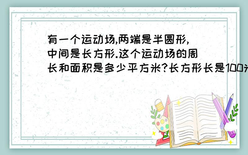 有一个运动场,两端是半圆形,中间是长方形.这个运动场的周长和面积是多少平方米?长方形长是100米, 半圆直径是50米. 用白话 别用符号