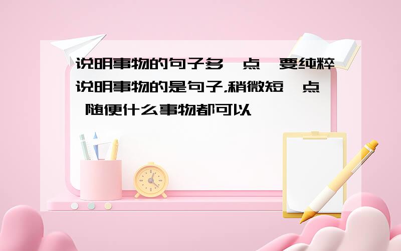 说明事物的句子多一点,要纯粹说明事物的是句子，稍微短一点 随便什么事物都可以