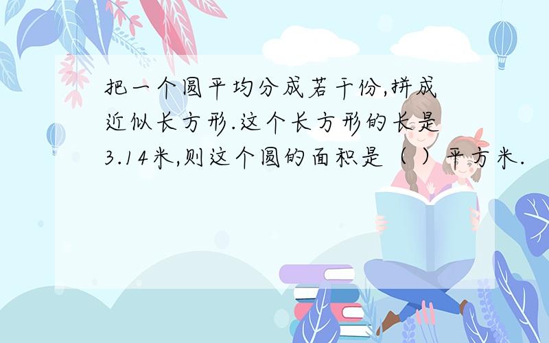 把一个圆平均分成若干份,拼成近似长方形.这个长方形的长是3.14米,则这个圆的面积是（ ）平方米.