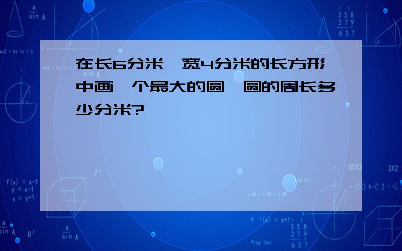 在长6分米,宽4分米的长方形中画一个最大的圆,圆的周长多少分米?