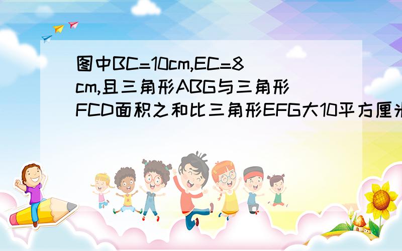 图中BC=10cm,EC=8cm,且三角形ABG与三角形FCD面积之和比三角形EFG大10平方厘米.求平行四边形的面积.