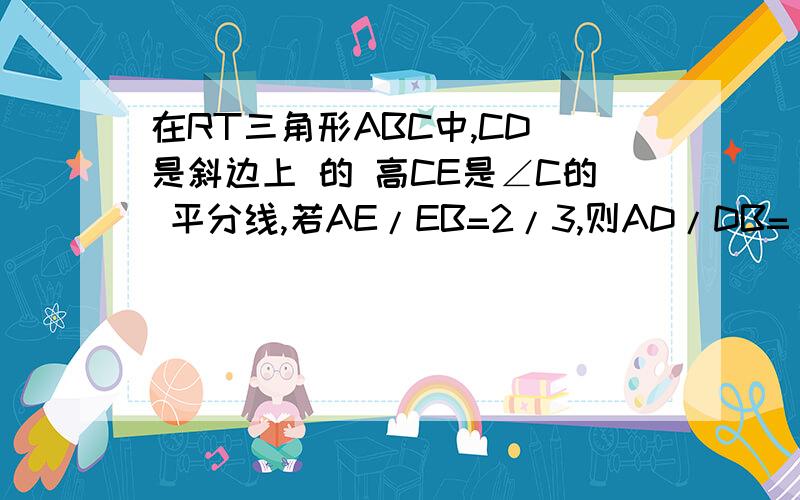 在RT三角形ABC中,CD 是斜边上 的 高CE是∠C的 平分线,若AE/EB=2/3,则AD/DB=( )