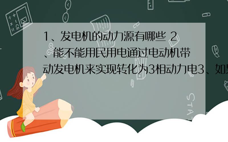 1、发电机的动力源有哪些 2、能不能用民用电通过电动机带动发电机来实现转化为3相动力电3、如果能假如我有20KW的发电机我该用多大的电动机?