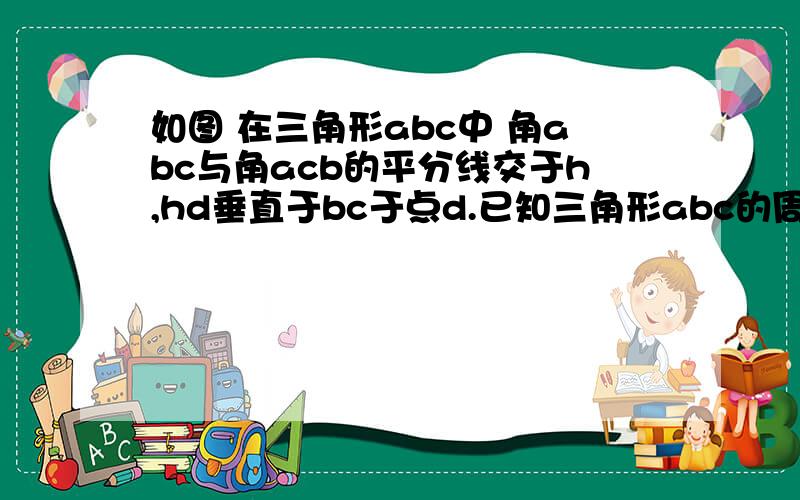 如图 在三角形abc中 角abc与角acb的平分线交于h,hd垂直于bc于点d.已知三角形abc的周长为24,hd等于2,求三角形abc的面积、