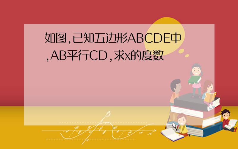 如图,已知五边形ABCDE中,AB平行CD,求x的度数