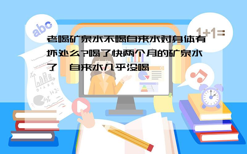 老喝矿泉水不喝自来水对身体有坏处么?喝了快两个月的矿泉水了,自来水几乎没喝``