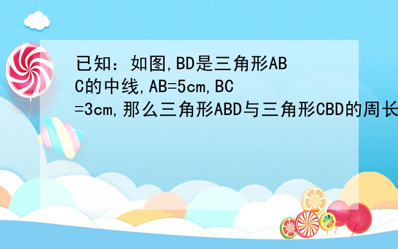 已知：如图,BD是三角形ABC的中线,AB=5cm,BC=3cm,那么三角形ABD与三角形CBD的周长差是多少就自己向想下啊