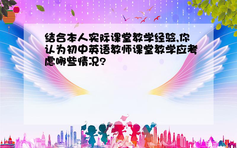 结合本人实际课堂教学经验,你认为初中英语教师课堂教学应考虑哪些情况?