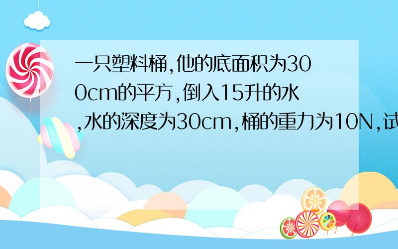 一只塑料桶,他的底面积为300cm的平方,倒入15升的水,水的深度为30cm,桶的重力为10N,试求桶底受到水的压强?（g=10N/kg）