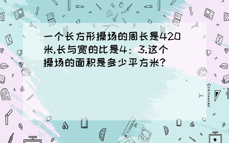 一个长方形操场的周长是420米,长与宽的比是4：3.这个操场的面积是多少平方米?