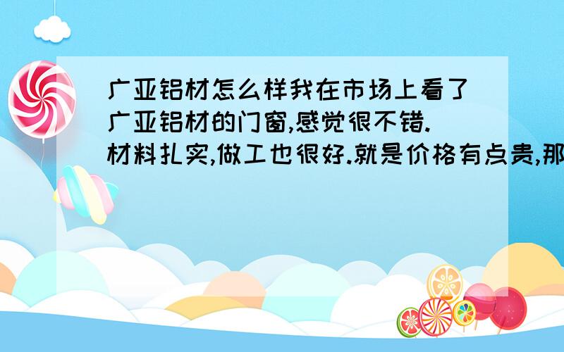 广亚铝材怎么样我在市场上看了广亚铝材的门窗,感觉很不错.材料扎实,做工也很好.就是价格有点贵,那老板说广亚是奥运鸟巢水立方的专用铝材,