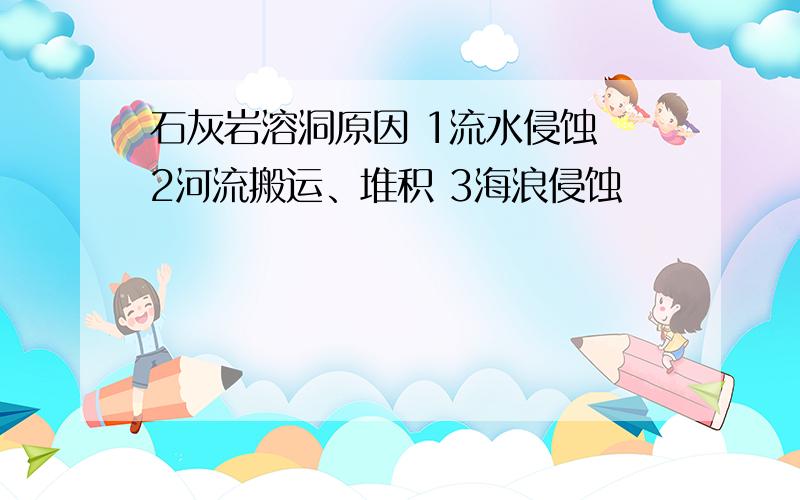 石灰岩溶洞原因 1流水侵蚀 2河流搬运、堆积 3海浪侵蚀