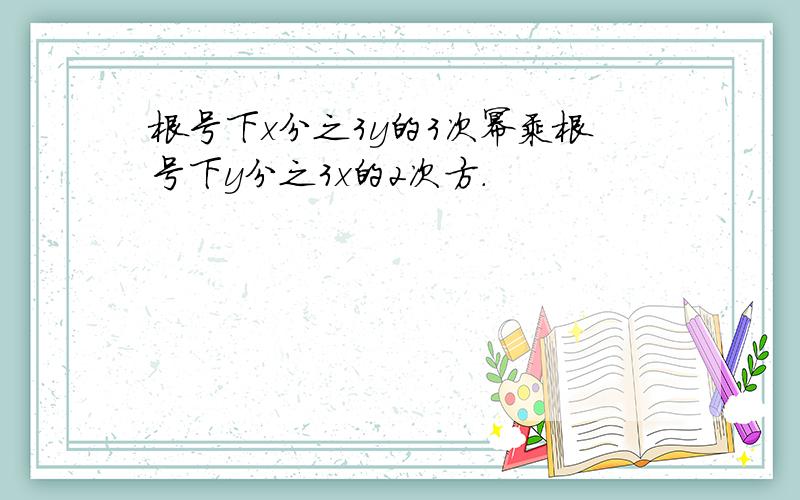 根号下x分之3y的3次幂乘根号下y分之3x的2次方.