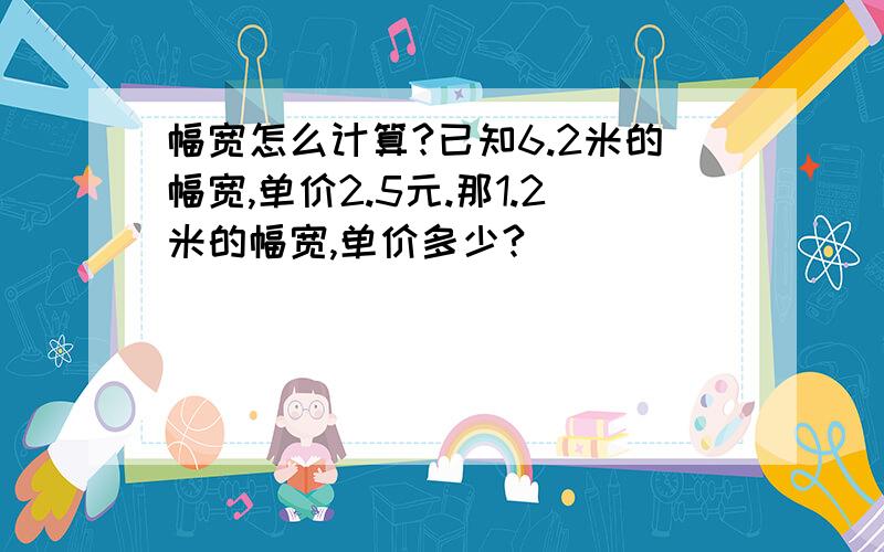 幅宽怎么计算?已知6.2米的幅宽,单价2.5元.那1.2米的幅宽,单价多少?