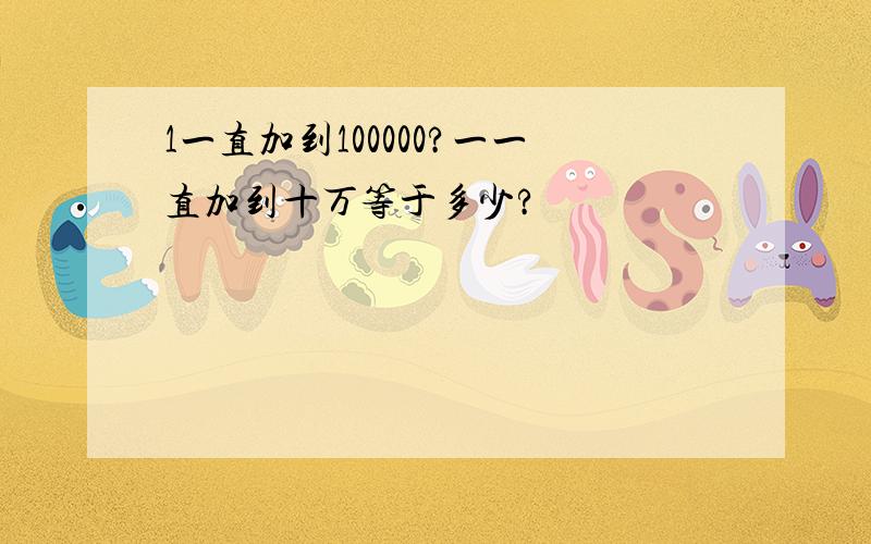 1一直加到100000?一一直加到十万等于多少?